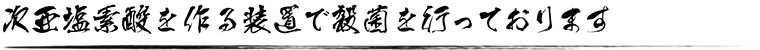 次亜塩素酸を作る装置で殺菌を行っております